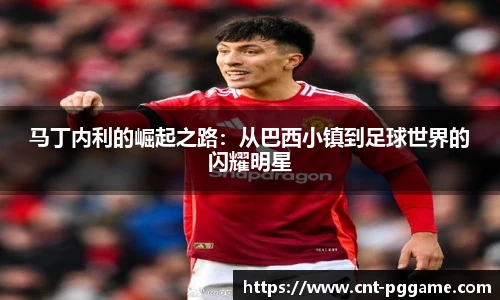 马丁内利的崛起之路:从巴西小镇到足球世界的闪耀明星